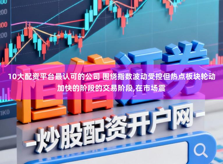 10大配资平台最认可的公司 围绕指数波动受控但热点板块轮动加快的阶段的交易阶段,在市场震