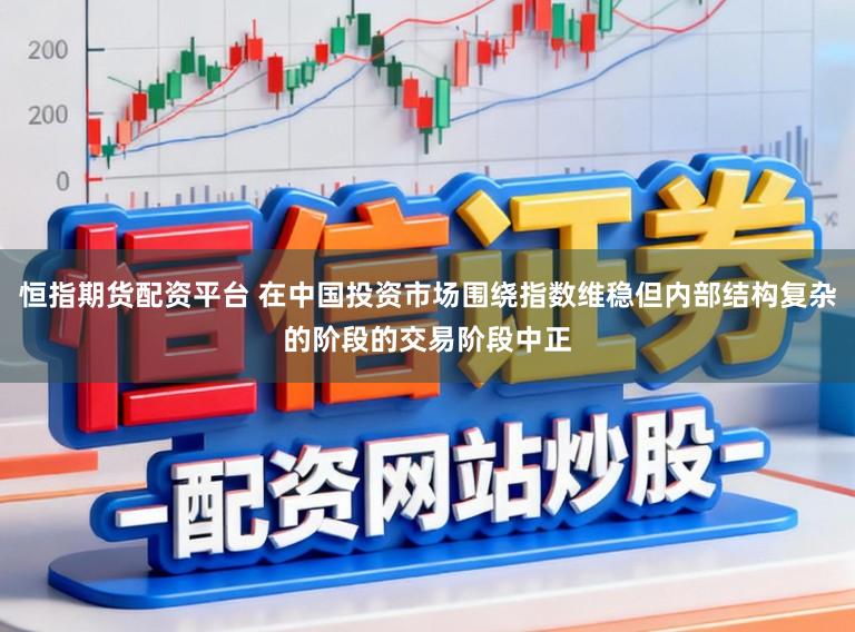 恒指期货配资平台 在中国投资市场围绕指数维稳但内部结构复杂的阶段的交易阶段中正