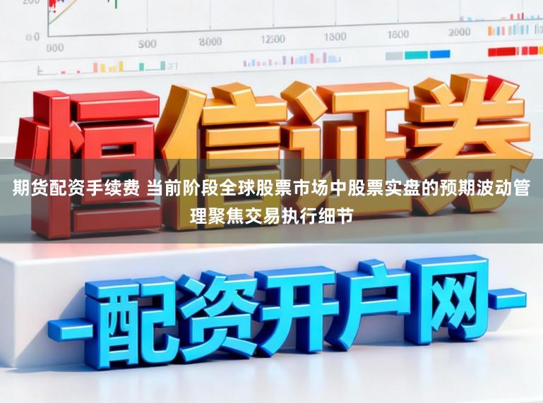 期货配资手续费 当前阶段全球股票市场中股票实盘的预期波动管理聚焦交易执行细节
