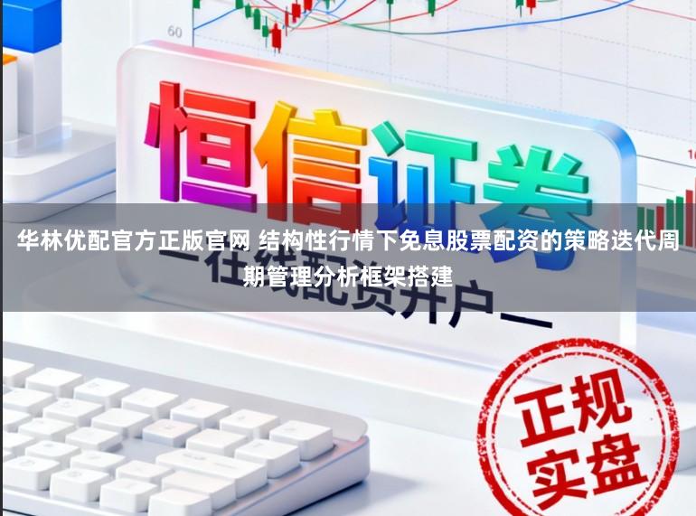 华林优配官方正版官网 结构性行情下免息股票配资的策略迭代周期管理分析框架搭建