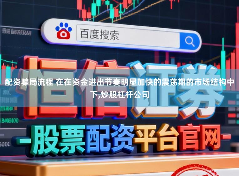 配资骗局流程 在在资金进出节奏明显加快的震荡期的市场结构中下,炒股杠杆公司
