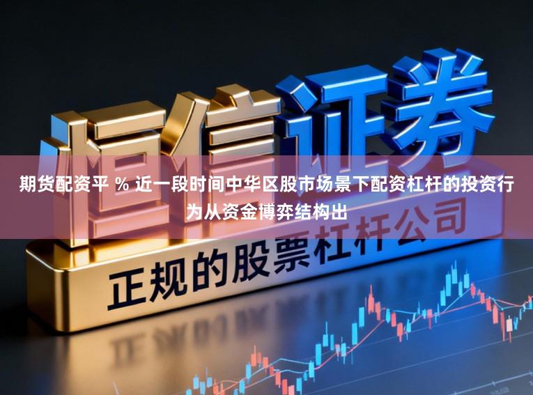 期货配资平 % 近一段时间中华区股市场景下配资杠杆的投资行为从资金博弈结构出
