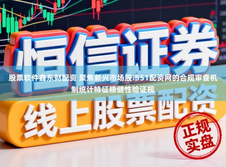股票软件鑫东财配资 聚焦新兴市场股市51配资网的合规审查机制统计特征稳健性验证视