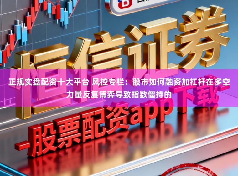 正规实盘配资十大平台 风控专栏：股市如何融资加杠杆在多空力量反复博弈导致指数僵持的