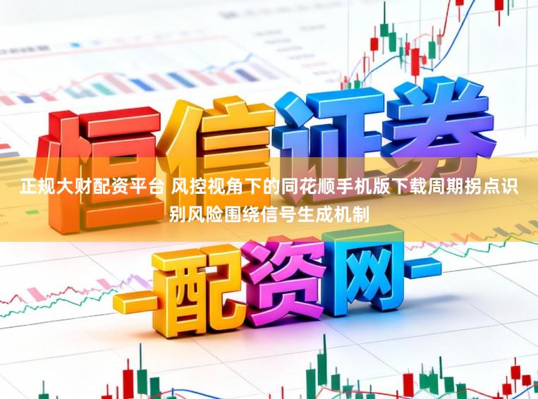 正规大财配资平台 风控视角下的同花顺手机版下载周期拐点识别风险围绕信号生成机制