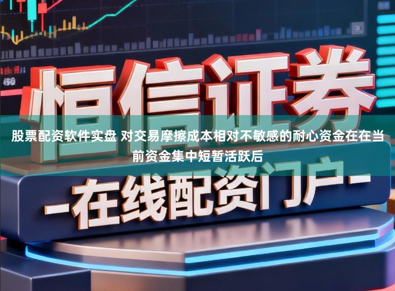 股票配资软件实盘 对交易摩擦成本相对不敏感的耐心资金在在当前资金集中短暂活跃后