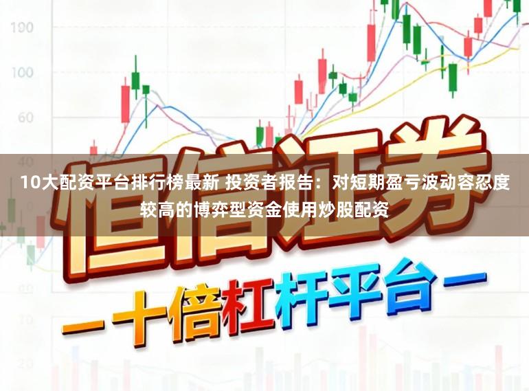 10大配资平台排行榜最新 投资者报告：对短期盈亏波动容忍度较高的博弈型资金使用炒股配资