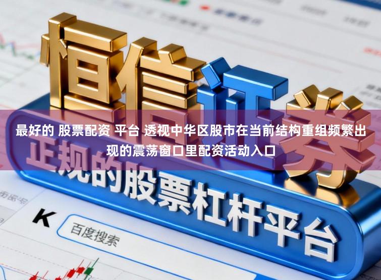 最好的 股票配资 平台 透视中华区股市在当前结构重组频繁出现的震荡窗口里配资活动入口