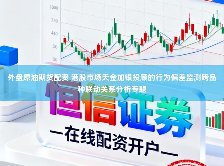 外盘原油期货配资 港股市场天金加银投顾的行为偏差监测跨品种联动关系分析专题