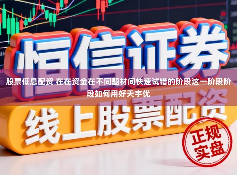 股票低息配资 在在资金在不同题材间快速试错的阶段这一阶段阶段如何用好天宇优