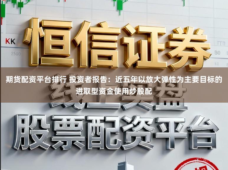 期货配资平台排行 投资者报告：近五年以放大弹性为主要目标的进取型资金使用炒股配