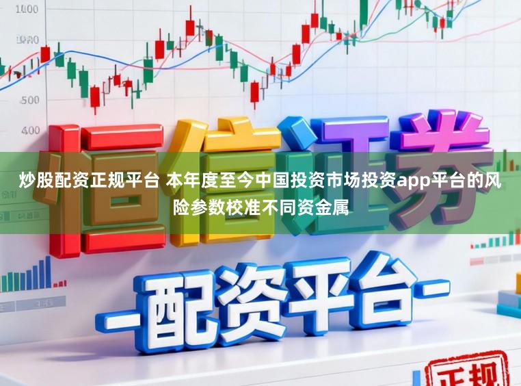 炒股配资正规平台 本年度至今中国投资市场投资app平台的风险参数校准不同资金属