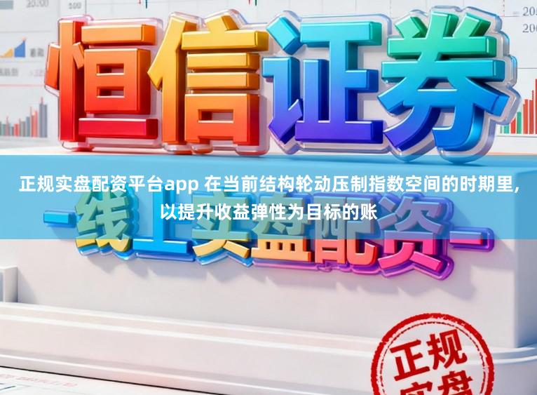正规实盘配资平台app 在当前结构轮动压制指数空间的时期里,以提升收益弹性为目标的账