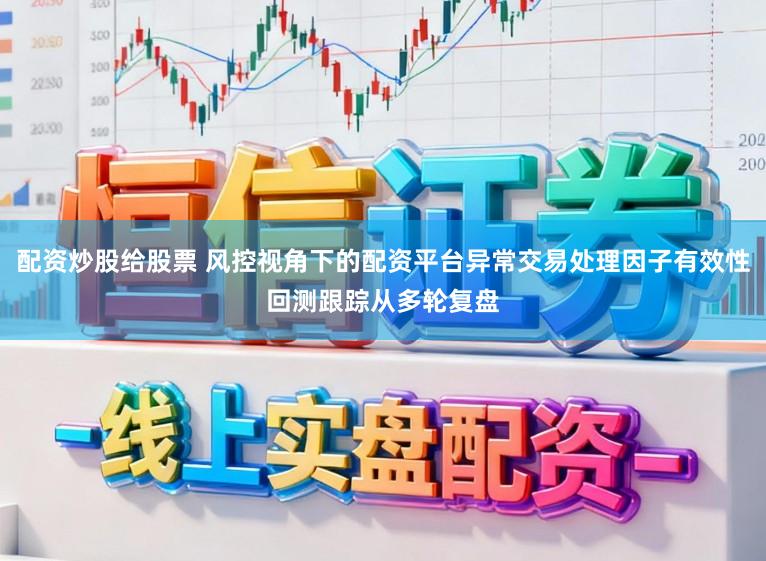 配资炒股给股票 风控视角下的配资平台异常交易处理因子有效性回测跟踪从多轮复盘