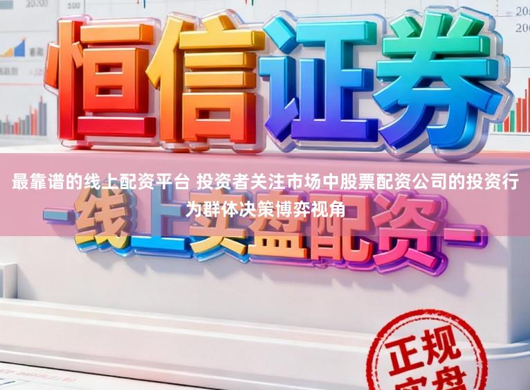 最靠谱的线上配资平台 投资者关注市场中股票配资公司的投资行为群体决策博弈视角