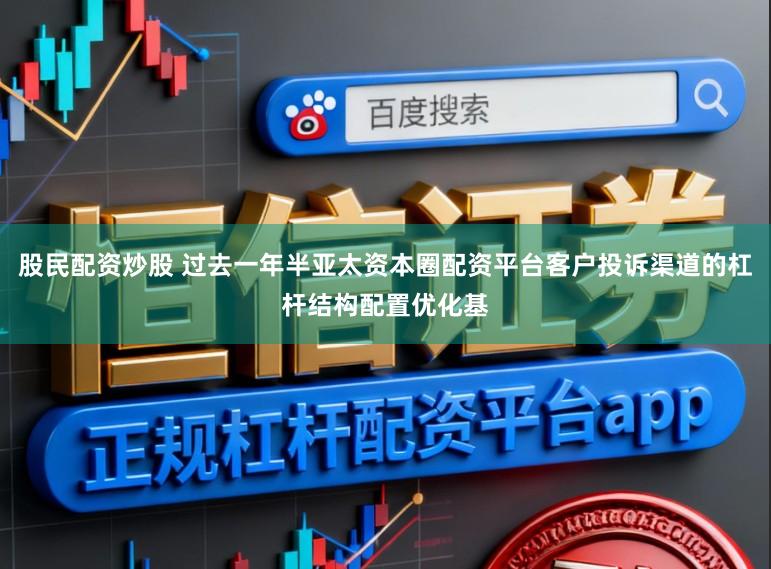 股民配资炒股 过去一年半亚太资本圈配资平台客户投诉渠道的杠杆结构配置优化基