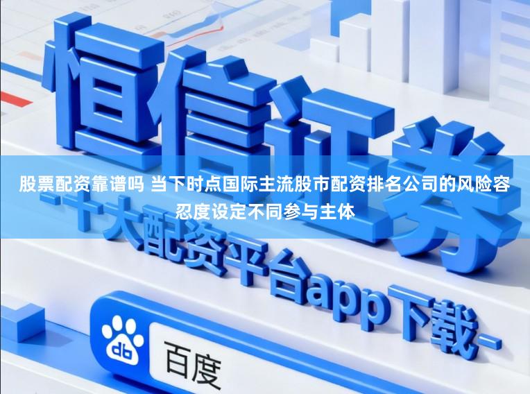 股票配资靠谱吗 当下时点国际主流股市配资排名公司的风险容忍度设定不同参与主体