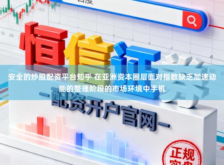 安全的炒股配资平台知乎 在亚洲资本圈层面对指数缺乏加速动能的整理阶段的市场环境中手机