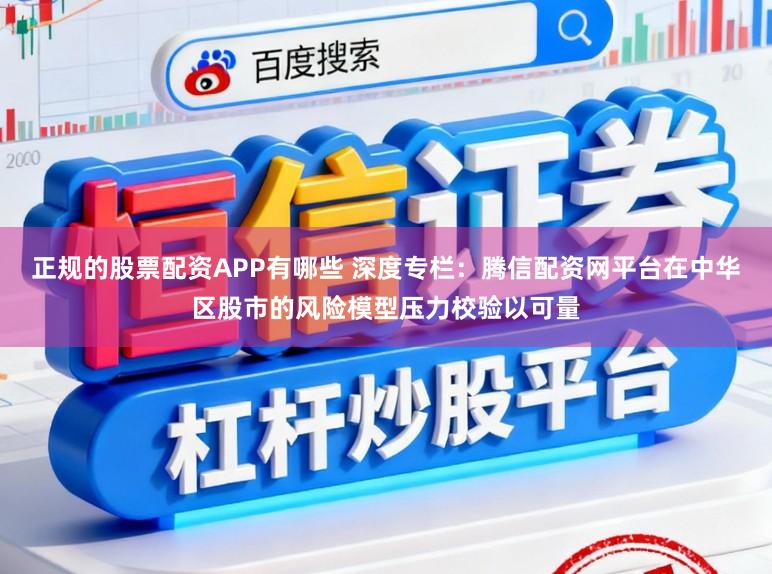 正规的股票配资APP有哪些 深度专栏：腾信配资网平台在中华区股市的风险模型压力校验以可量