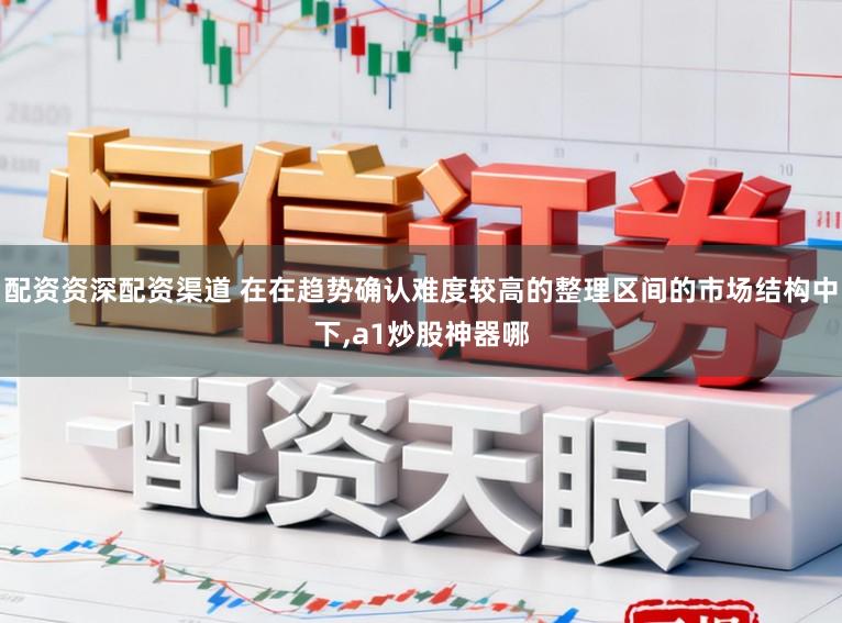 配资资深配资渠道 在在趋势确认难度较高的整理区间的市场结构中下,a1炒股神器哪