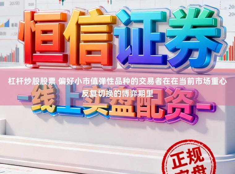 杠杆炒股股票 偏好小市值弹性品种的交易者在在当前市场重心反复切换的博弈期里