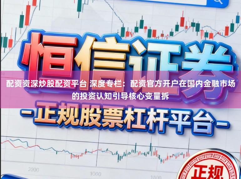 配资资深炒股配资平台 深度专栏：配资官方开户在国内金融市场的投资认知引导核心变量拆