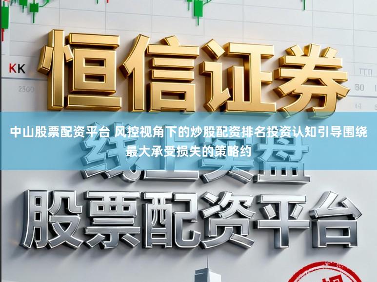 中山股票配资平台 风控视角下的炒股配资排名投资认知引导围绕最大承受损失的策略约