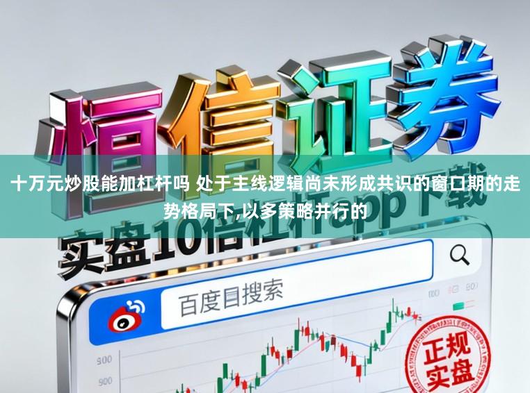 十万元炒股能加杠杆吗 处于主线逻辑尚未形成共识的窗口期的走势格局下,以多策略并行的