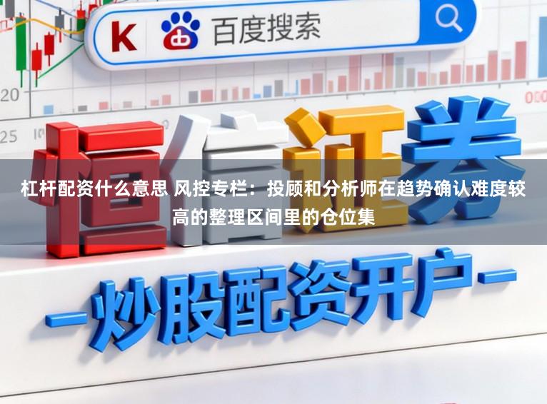 杠杆配资什么意思 风控专栏：投顾和分析师在趋势确认难度较高的整理区间里的仓位集