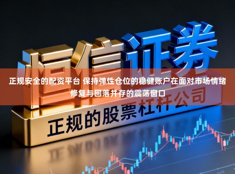 正规安全的配资平台 保持弹性仓位的稳健账户在面对市场情绪修复与回落并存的震荡窗口
