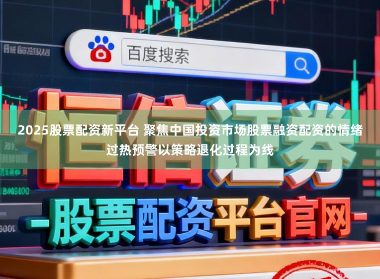 2025股票配资新平台 聚焦中国投资市场股票融资配资的情绪过热预警以策略退化过程为线