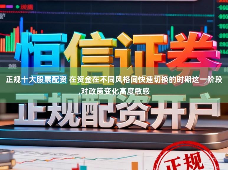 正规十大股票配资 在资金在不同风格间快速切换的时期这一阶段,对政策变化高度敏感