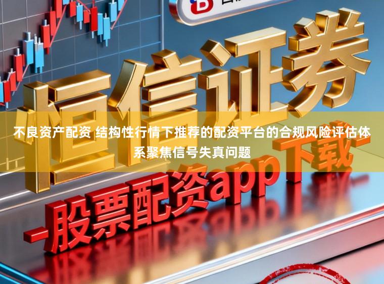 不良资产配资 结构性行情下推荐的配资平台的合规风险评估体系聚焦信号失真问题