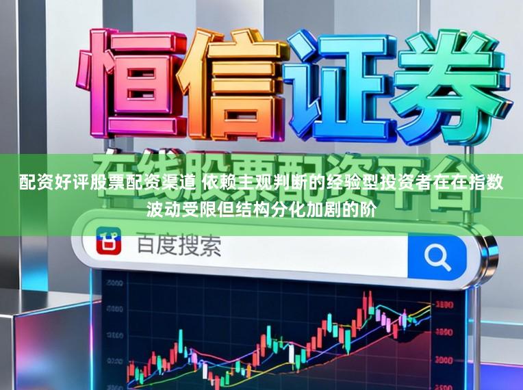 配资好评股票配资渠道 依赖主观判断的经验型投资者在在指数波动受限但结构分化加剧的阶