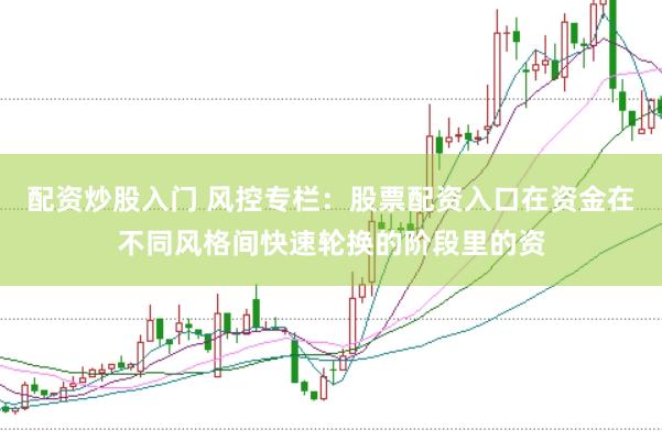 配资炒股入门 风控专栏：股票配资入口在资金在不同风格间快速轮换的阶段里的资