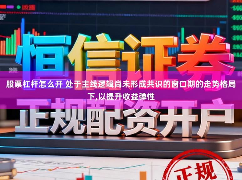 股票杠杆怎么开 处于主线逻辑尚未形成共识的窗口期的走势格局下,以提升收益弹性