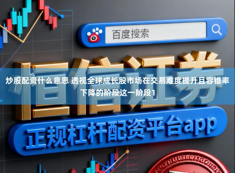 炒股配资什么意思 透视全球成长股市场在交易难度提升且容错率下降的阶段这一阶段1