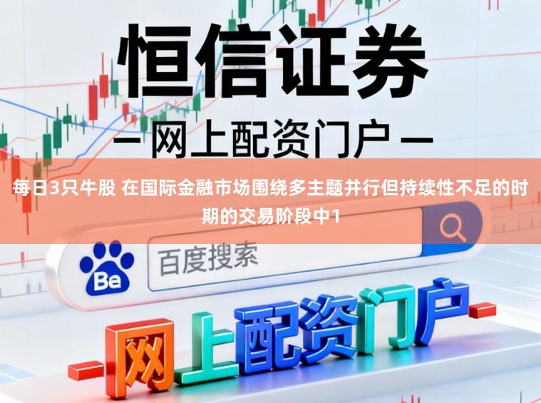 每日3只牛股 在国际金融市场围绕多主题并行但持续性不足的时期的交易阶段中1