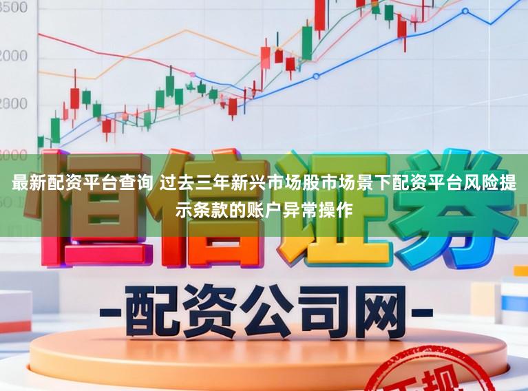 最新配资平台查询 过去三年新兴市场股市场景下配资平台风险提示条款的账户异常操作