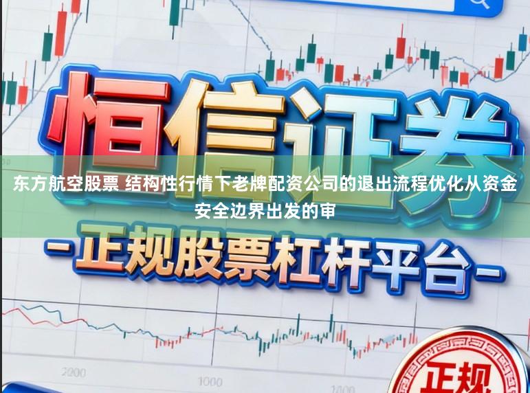 东方航空股票 结构性行情下老牌配资公司的退出流程优化从资金安全边界出发的审