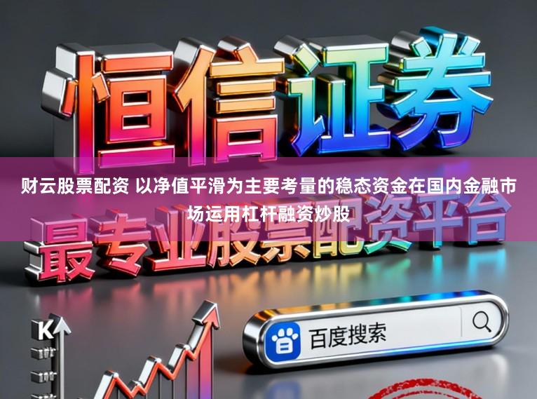 财云股票配资 以净值平滑为主要考量的稳态资金在国内金融市场运用杠杆融资炒股