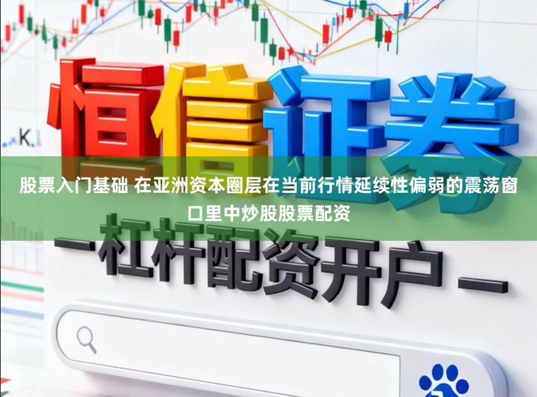 股票入门基础 在亚洲资本圈层在当前行情延续性偏弱的震荡窗口里中炒股股票配资