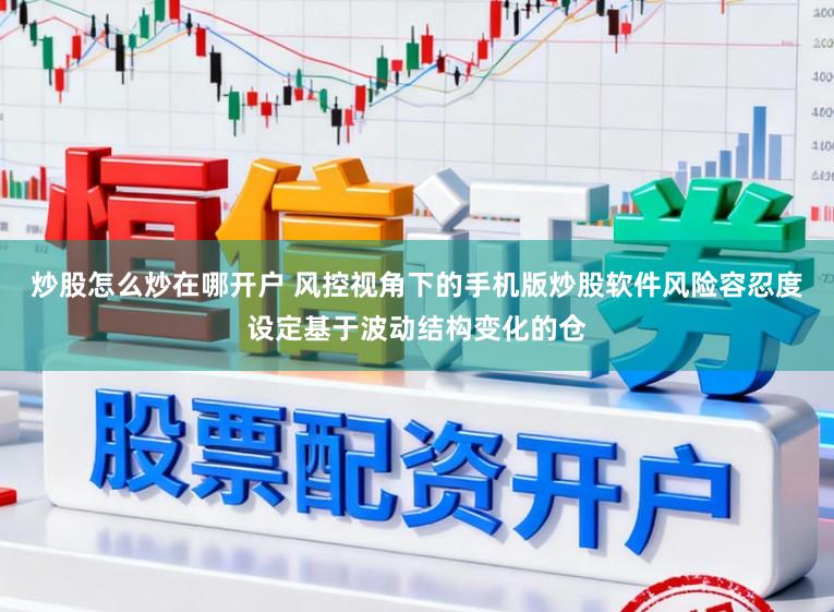 炒股怎么炒在哪开户 风控视角下的手机版炒股软件风险容忍度设定基于波动结构变化的仓