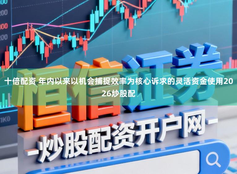 十倍配资 年内以来以机会捕捉效率为核心诉求的灵活资金使用2026炒股配