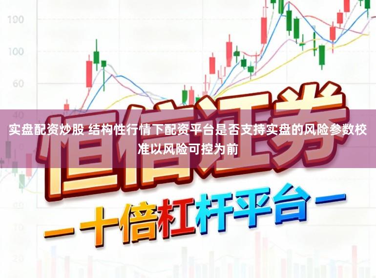 实盘配资炒股 结构性行情下配资平台是否支持实盘的风险参数校准以风险可控为前