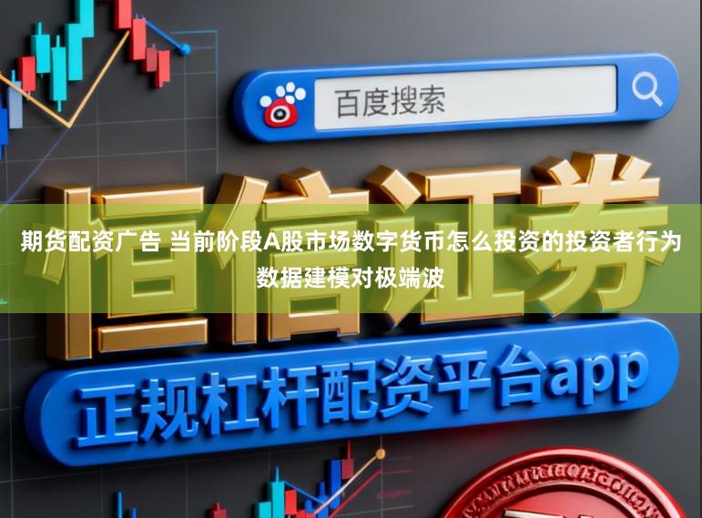 期货配资广告 当前阶段A股市场数字货币怎么投资的投资者行为数据建模对极端波