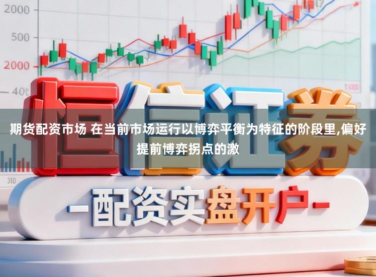 期货配资市场 在当前市场运行以博弈平衡为特征的阶段里,偏好提前博弈拐点的激