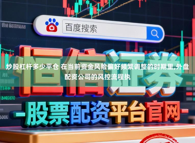 炒股杠杆多少平仓 在当前资金风险偏好频繁调整的时期里,外盘配资公司的风控流程执