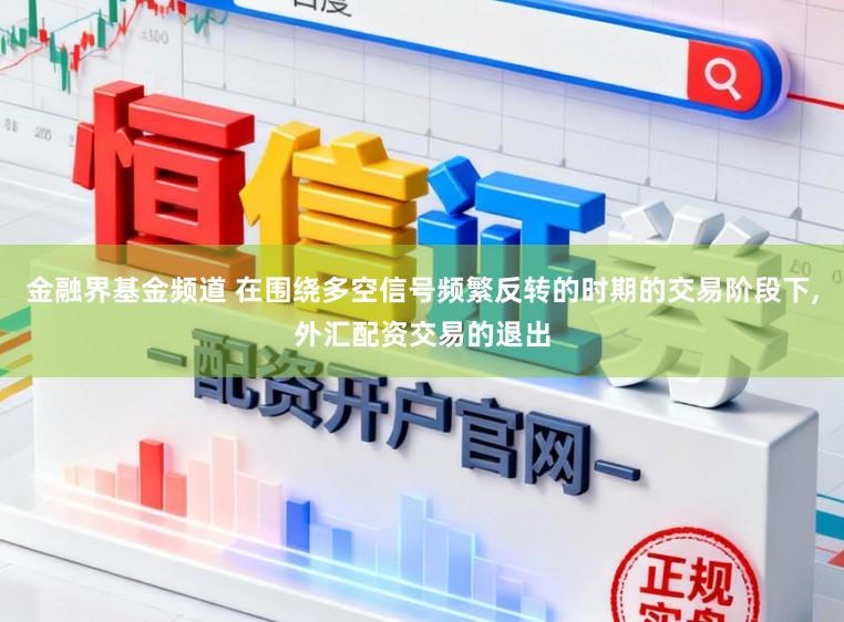 金融界基金频道 在围绕多空信号频繁反转的时期的交易阶段下,外汇配资交易的退出