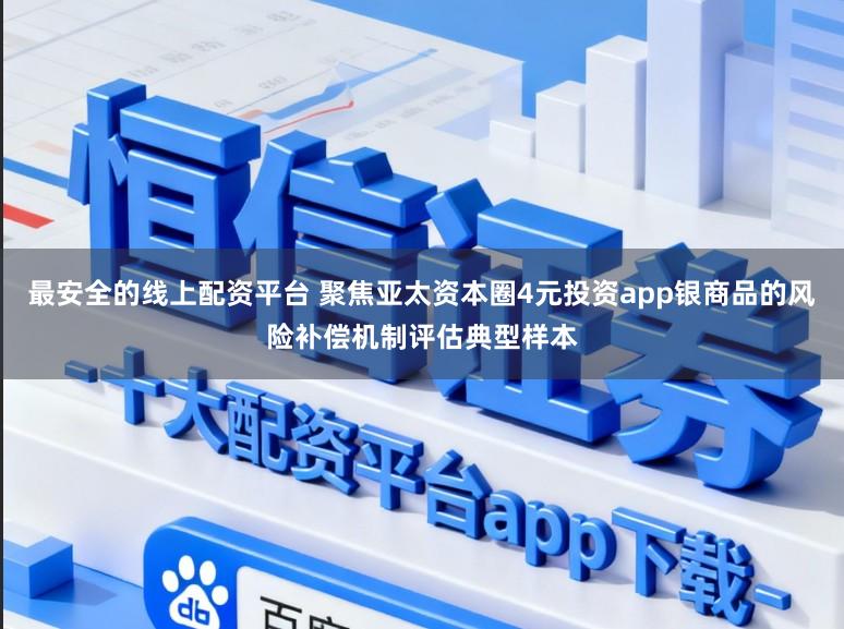 最安全的线上配资平台 聚焦亚太资本圈4元投资app银商品的风险补偿机制评估典型样本